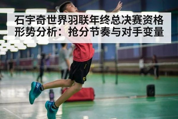石宇奇世界羽联年终总决赛资格形势分析:抢分节奏与对手变量