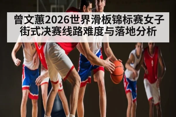 曾文蕙2026世界滑板锦标赛女子街式决赛线路难度与落地分析
