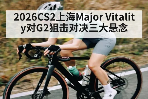 2026CS2上海Major Vitality对G2狙击对决三大悬念