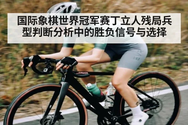 国际象棋世界冠军赛丁立人残局兵型判断分析中的胜负信号与选择